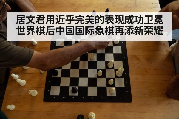居文君用近乎完美的表现成功卫冕世界棋后中国国际象棋再添新荣耀