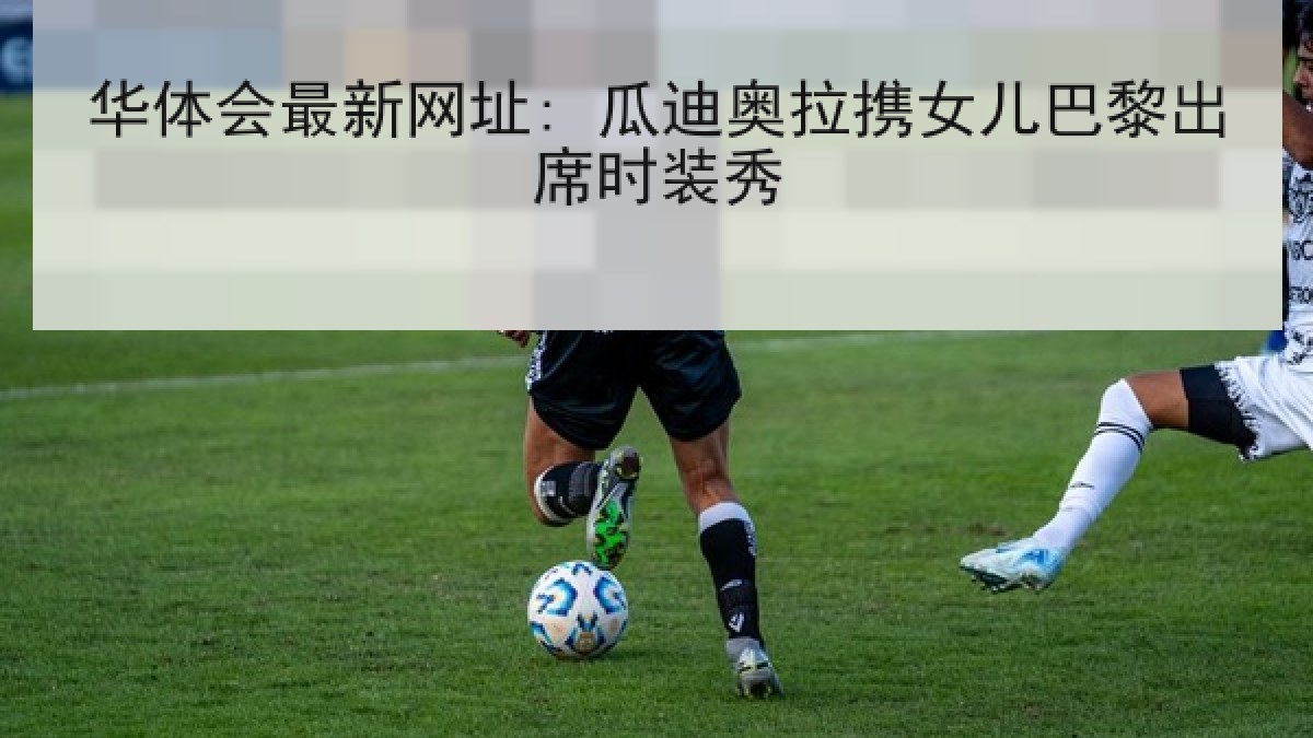 华体会最新网址: 瓜迪奥拉携女儿巴黎出席时装秀
